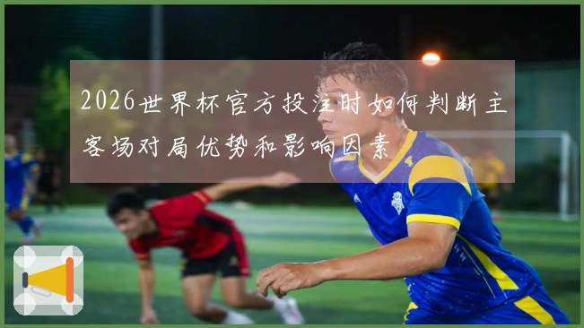 2026世界杯官方投注时如何判断主客场对局优势和影响因素