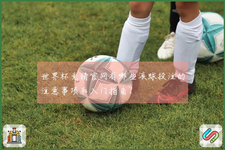 世界杯竞猜官网有哪些滚球投注的注意事项和入门指南？