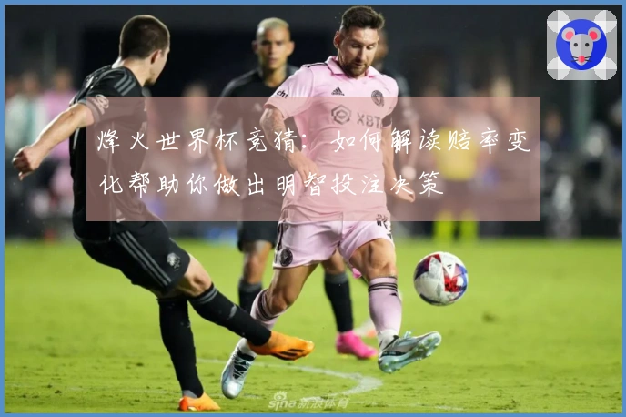 烽火世界杯竞猜：如何解读赔率变化帮助你做出明智投注决策