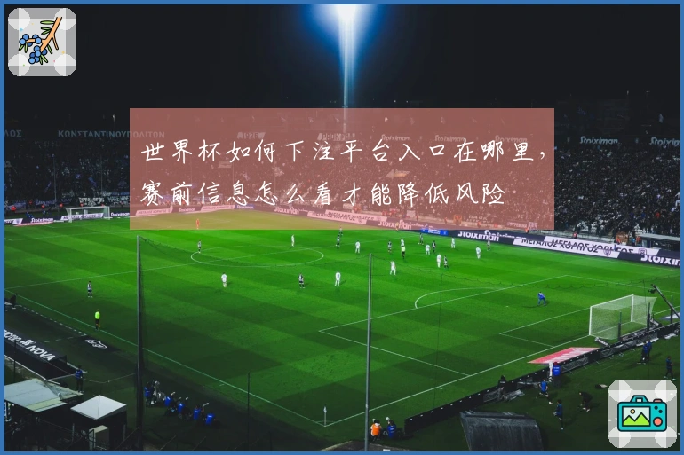 世界杯如何下注平台入口在哪里，赛前信息怎么看才能降低风险