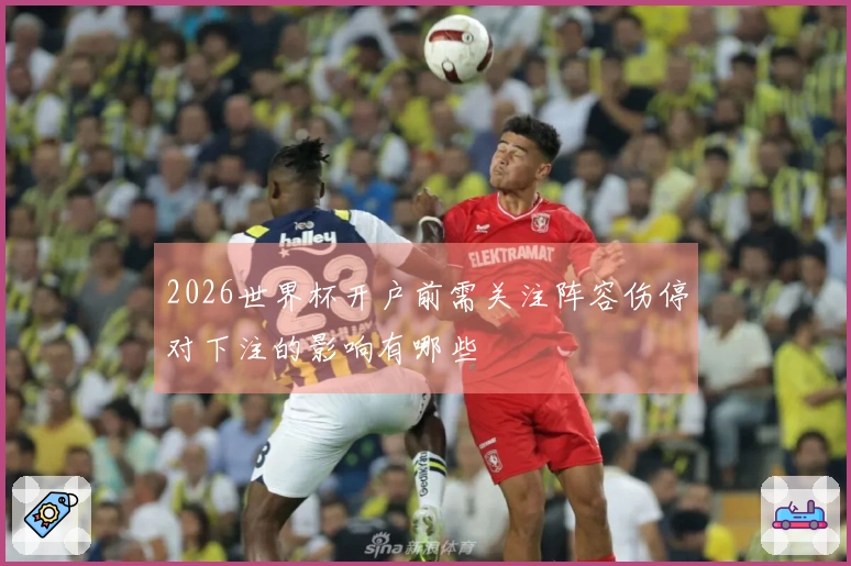 2026世界杯开户前需关注阵容伤停对下注的影响有哪些