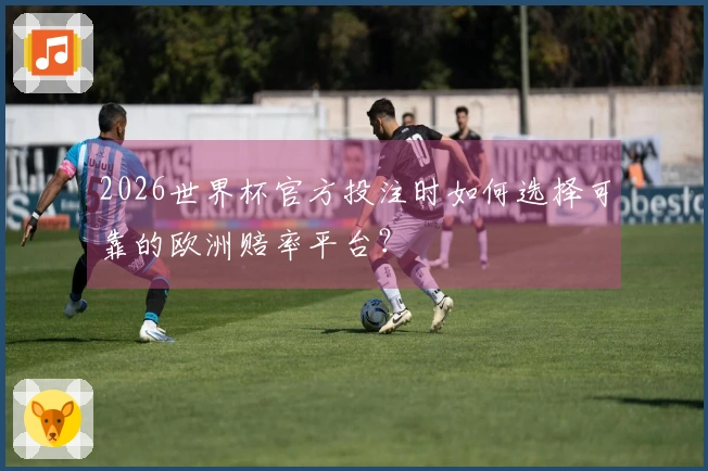 2026世界杯官方投注时如何选择可靠的欧洲赔率平台？