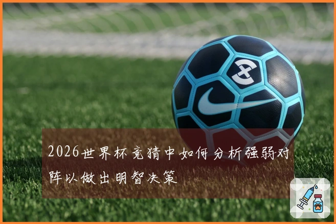 2026世界杯竞猜中如何分析强弱对阵以做出明智决策