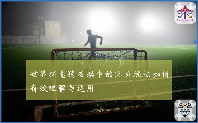 世界杯竞猜活动中的比分玩法如何有效理解与运用