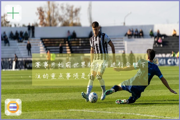 赛事开始前世界杯如何进行合理下注的重点事项是什么