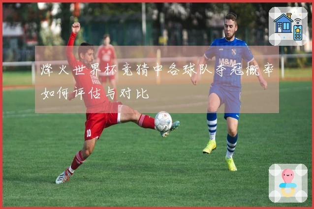烽火世界杯竞猜中各球队夺冠概率如何评估与对比