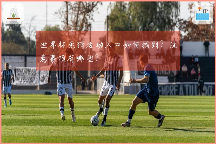 世界杯竞猜活动入口如何找到?注意事项有哪些?