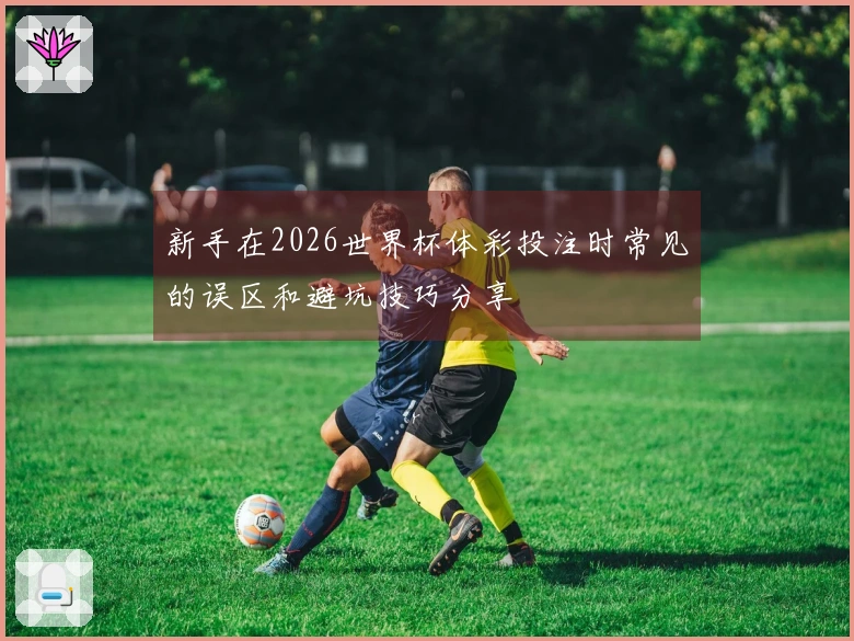 新手在2026世界杯体彩投注时常见的误区和避坑技巧分享