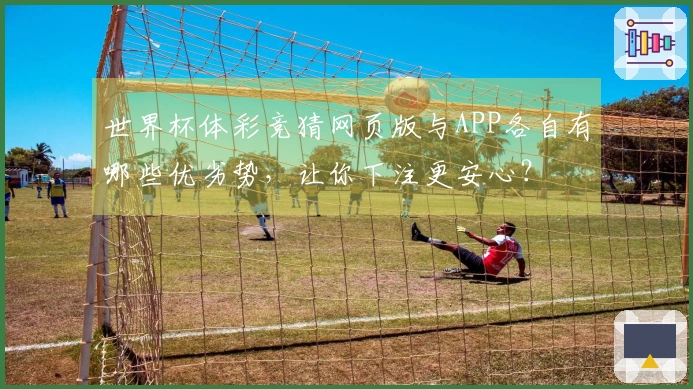 世界杯体彩竞猜网页版与APP各自有哪些优劣势，让你下注更安心？