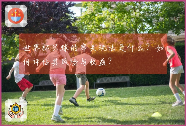 世界杯买球的串关玩法是什么？如何评估其风险与收益？