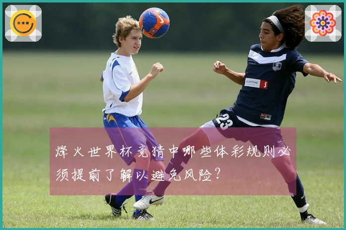 烽火世界杯竞猜中哪些体彩规则必须提前了解以避免风险？