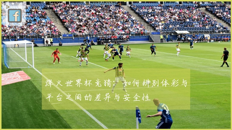 烽火世界杯竞猜：如何辨别体彩与平台之间的差异与安全性