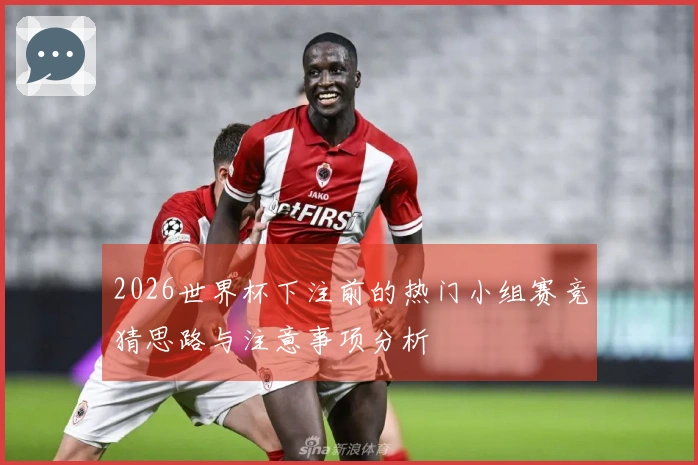 2026世界杯下注前的热门小组赛竞猜思路与注意事项分析