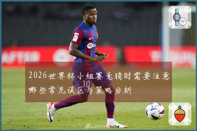 2026世界杯小组赛竞猜时需要注意哪些常见误区与策略分析