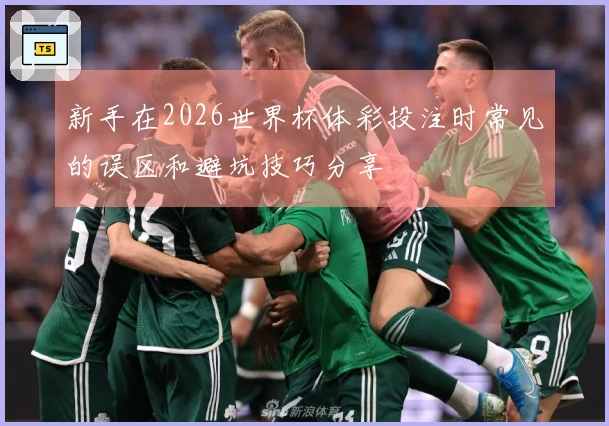 新手在2026世界杯体彩投注时常见的误区和避坑技巧分享