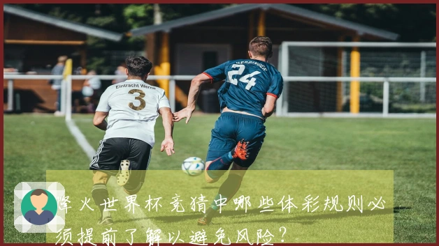 烽火世界杯竞猜中哪些体彩规则必须提前了解以避免风险?