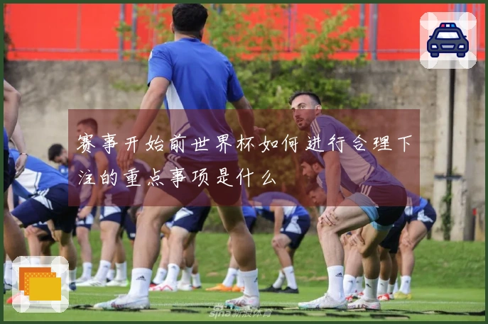 赛事开始前世界杯如何进行合理下注的重点事项是什么
