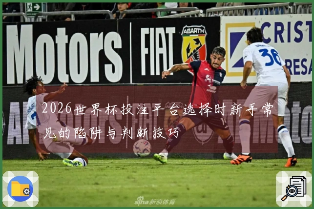 2026世界杯投注平台选择时新手常见的陷阱与判断技巧
