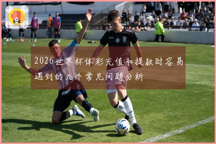 2026世界杯体彩充值和提款时容易遇到的几个常见问题分析