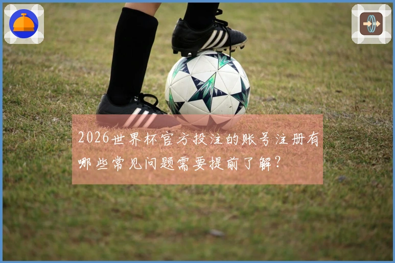 2026世界杯官方投注的账号注册有哪些常见问题需要提前了解？