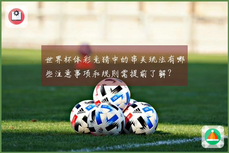 世界杯体彩竞猜中的串关玩法有哪些注意事项和规则需提前了解？