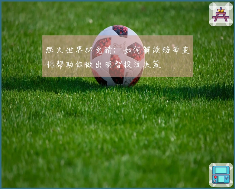 烽火世界杯竞猜：如何解读赔率变化帮助你做出明智投注决策