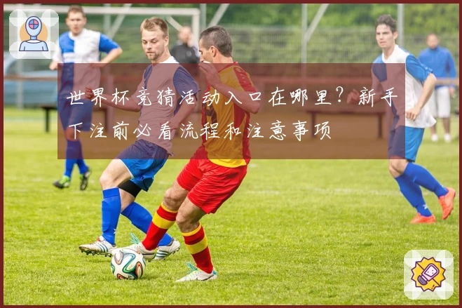 世界杯竞猜活动入口在哪里？新手下注前必看流程和注意事项