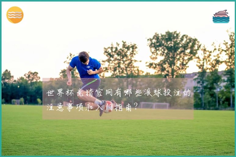 世界杯竞猜官网有哪些滚球投注的注意事项和入门指南？