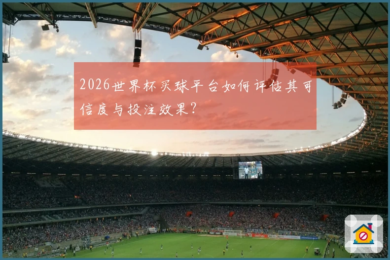2026世界杯买球平台如何评估其可信度与投注效果？