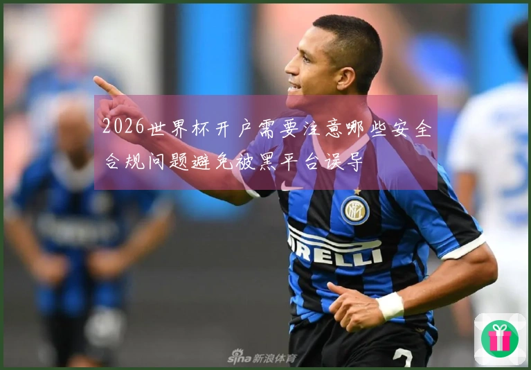2026世界杯开户需要注意哪些安全合规问题避免被黑平台误导