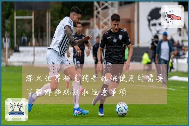 烽火世界杯竞猜手机端使用时需要了解哪些规则和注意事项