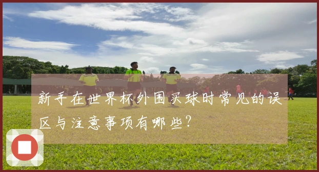 新手在世界杯外围买球时常见的误区与注意事项有哪些？