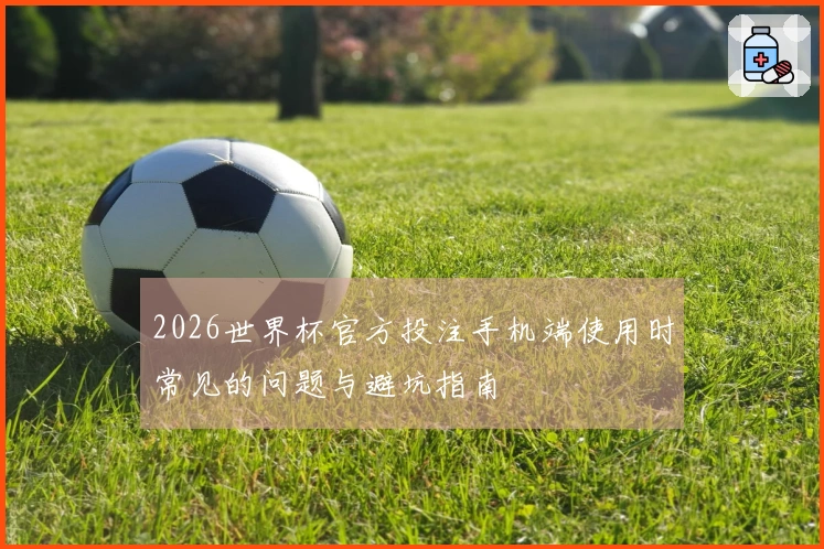 2026世界杯官方投注手机端使用时常见的问题与避坑指南