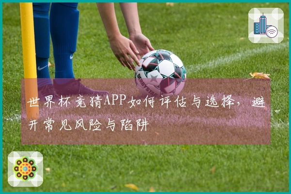 世界杯竞猜APP如何评估与选择，避开常见风险与陷阱