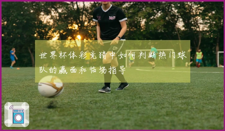 世界杯体彩竞猜中如何判断热门球队的赢面和临场指导