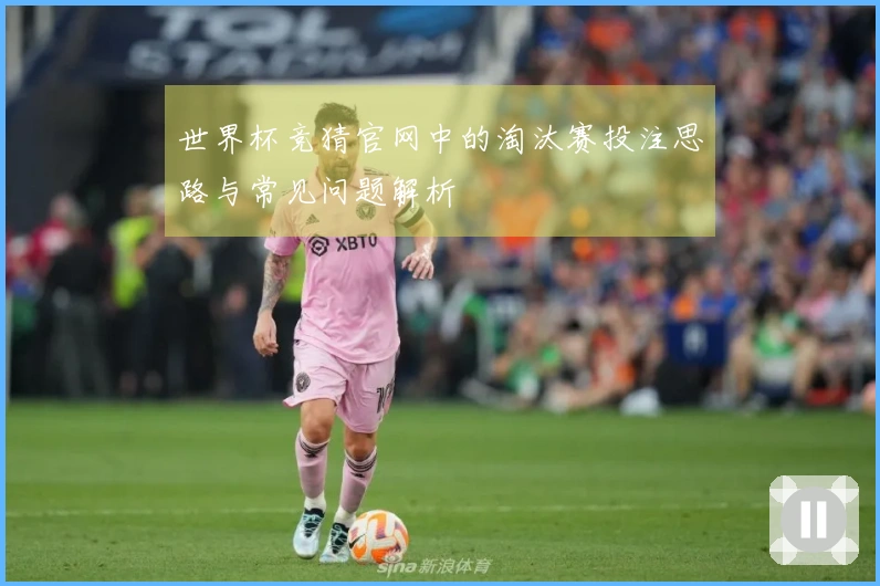 世界杯竞猜官网中的淘汰赛投注思路与常见问题解析