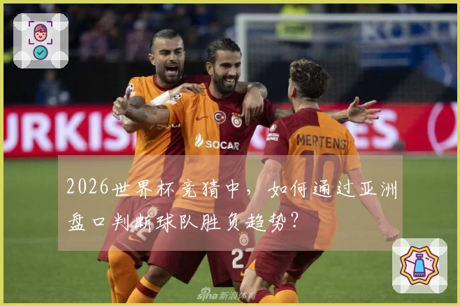 2026世界杯竞猜中，如何通过亚洲盘口判断球队胜负趋势？