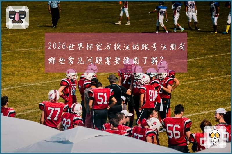 2026世界杯官方投注的账号注册有哪些常见问题需要提前了解？