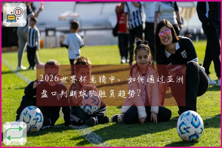 2026世界杯竞猜中,如何通过亚洲盘口判断球队胜负趋势?
