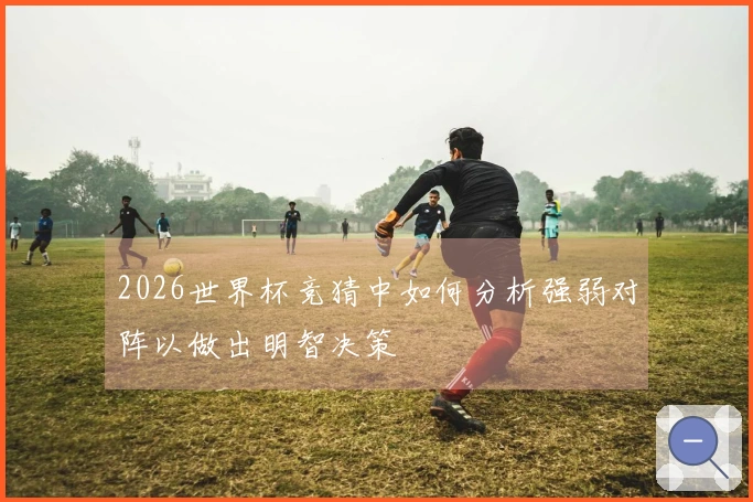 2026世界杯竞猜中如何分析强弱对阵以做出明智决策