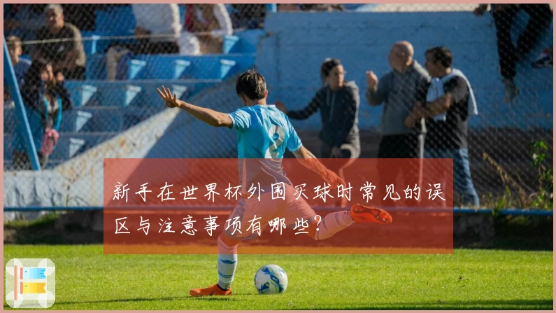新手在世界杯外围买球时常见的误区与注意事项有哪些？