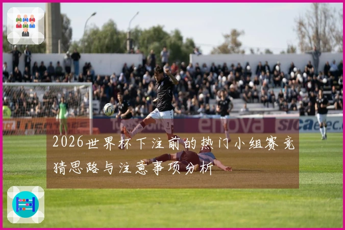 2026世界杯下注前的热门小组赛竞猜思路与注意事项分析