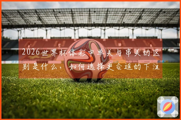 2026世界杯体彩中单关与串关的区别是什么，如何选择更合适的下注方式