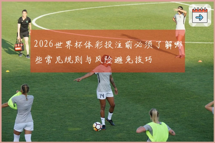 2026世界杯体彩投注前必须了解哪些常见规则与风险避免技巧