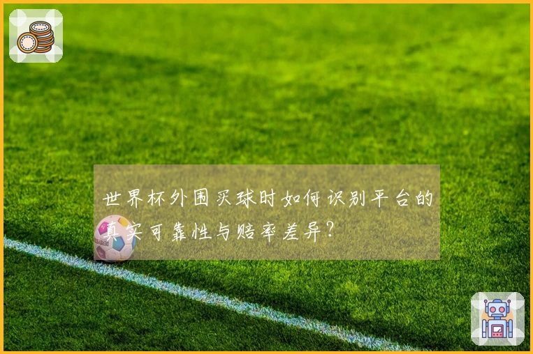 世界杯外围买球时如何识别平台的真实可靠性与赔率差异？