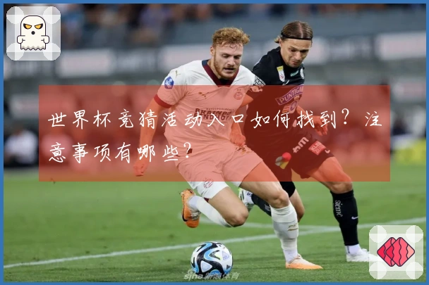 世界杯竞猜活动入口如何找到？注意事项有哪些？