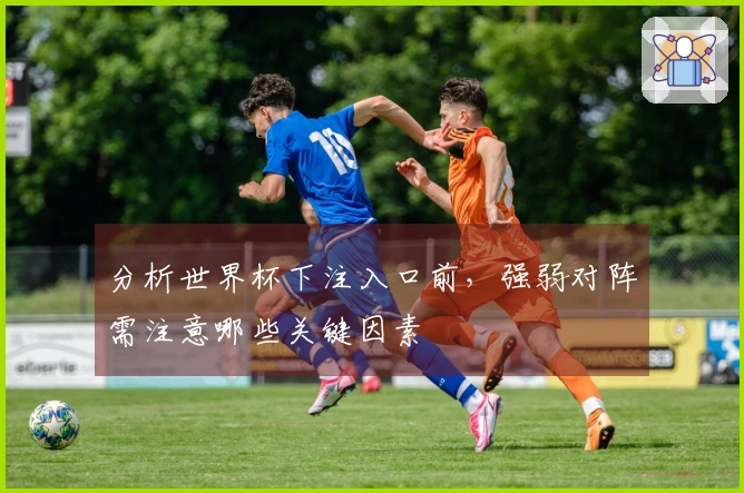 分析世界杯下注入口前，强弱对阵需注意哪些关键因素