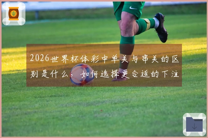 2026世界杯体彩中单关与串关的区别是什么，如何选择更合适的下注方式