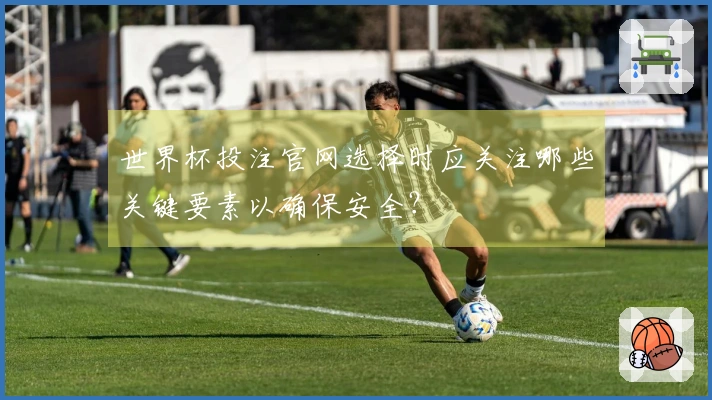 世界杯投注官网选择时应关注哪些关键要素以确保安全？