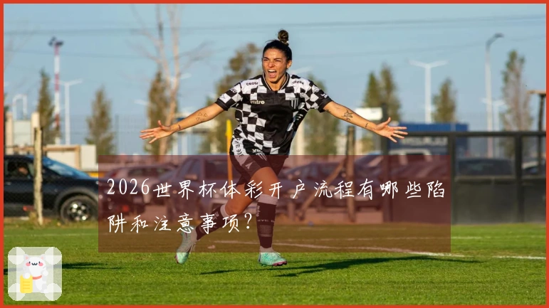 2026世界杯体彩开户流程有哪些陷阱和注意事项?